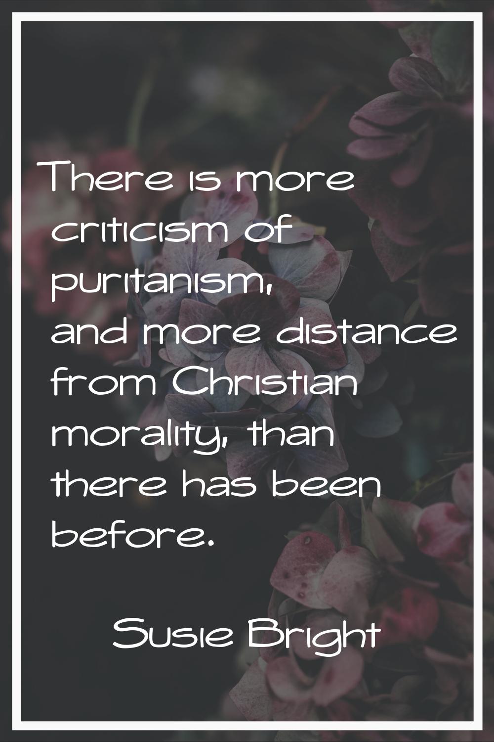 There is more criticism of puritanism, and more distance from Christian morality, than there has be