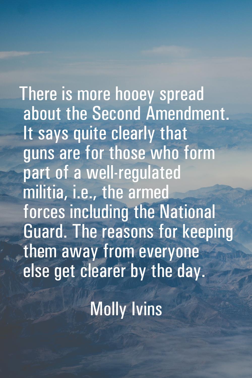 There is more hooey spread about the Second Amendment. It says quite clearly that guns are for thos