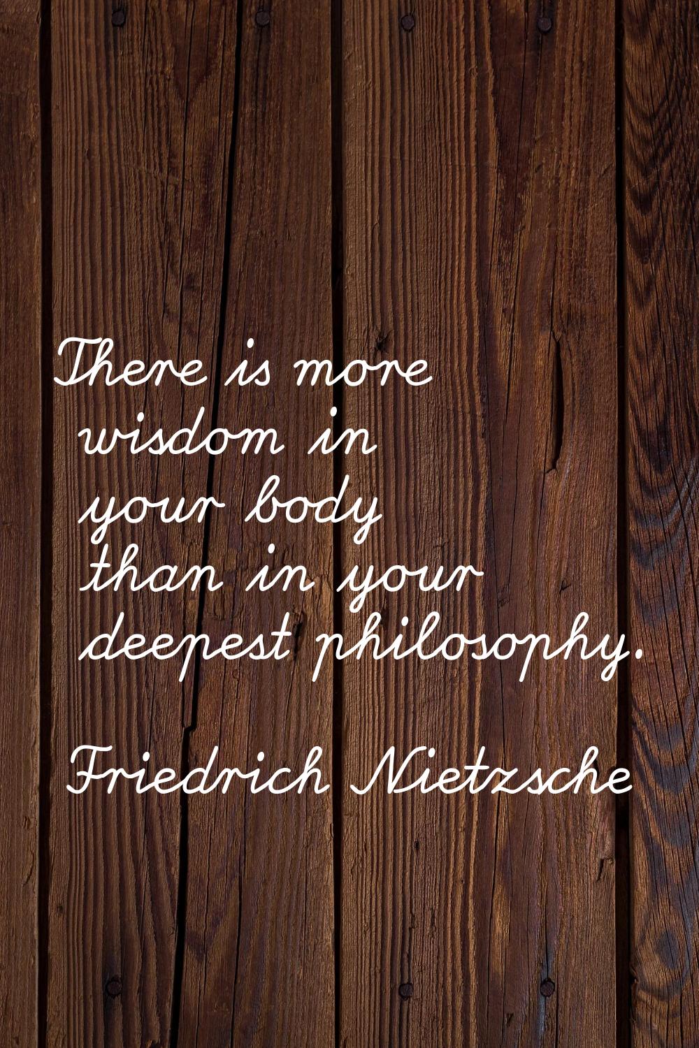 There is more wisdom in your body than in your deepest philosophy.