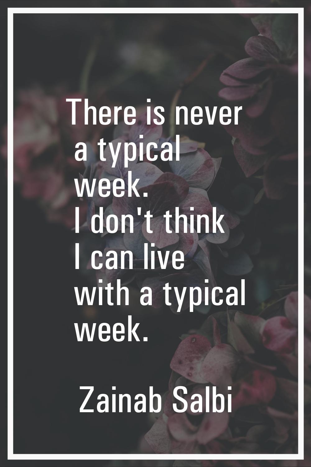 There is never a typical week. I don't think I can live with a typical week.