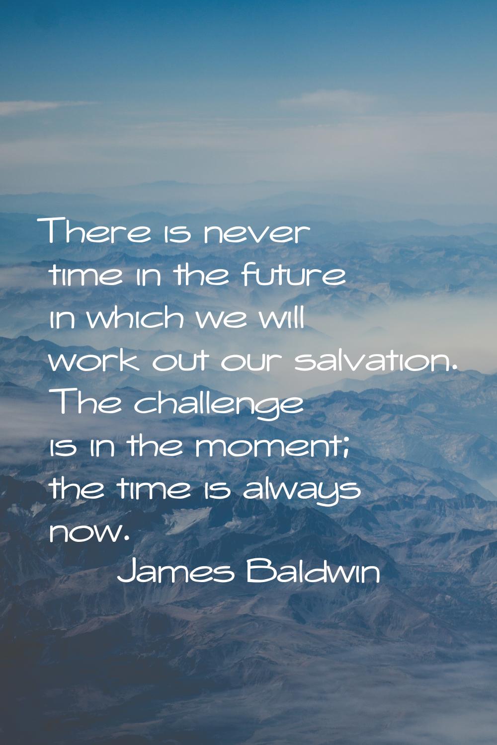 There is never time in the future in which we will work out our salvation. The challenge is in the 