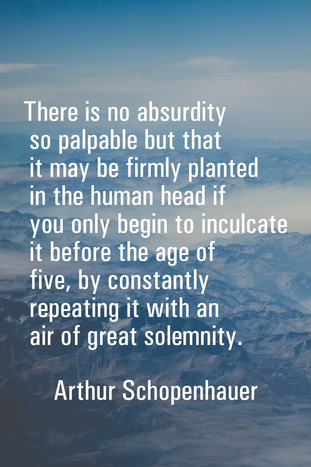 There is no absurdity so palpable but that it may be firmly planted in the human head if you only b