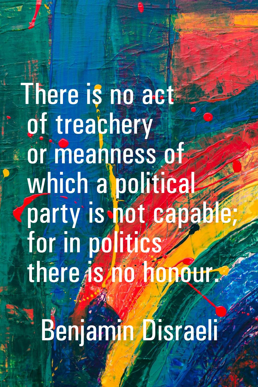 There is no act of treachery or meanness of which a political party is not capable; for in politics