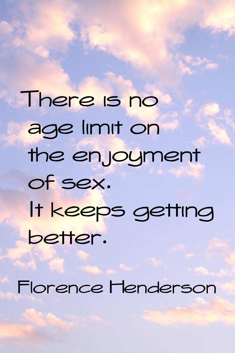 There is no age limit on the enjoyment of sex. It keeps getting better.