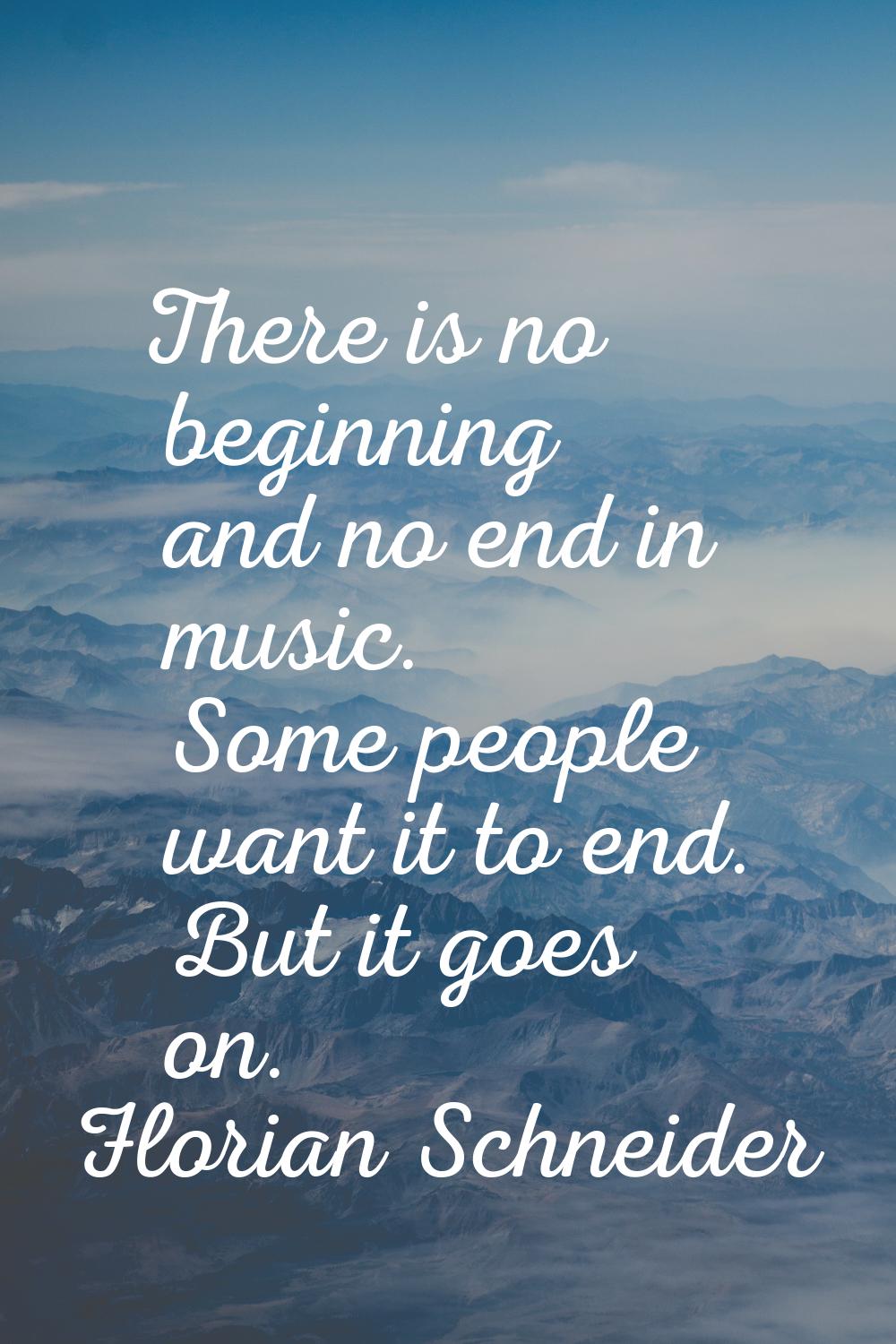 There is no beginning and no end in music. Some people want it to end. But it goes on.