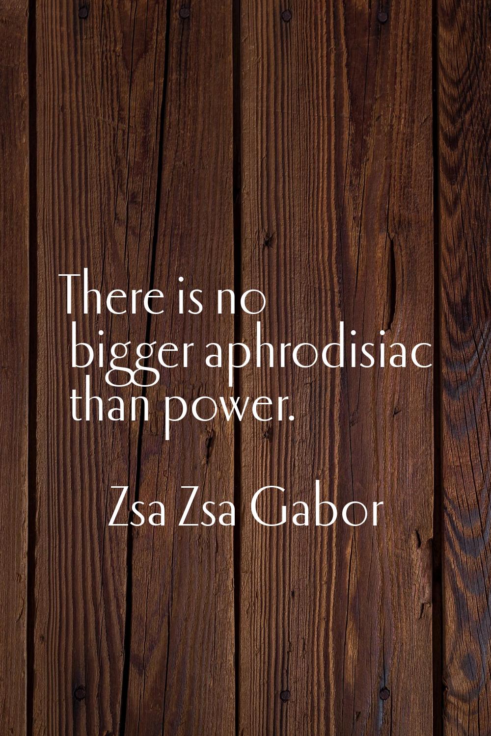 There is no bigger aphrodisiac than power.