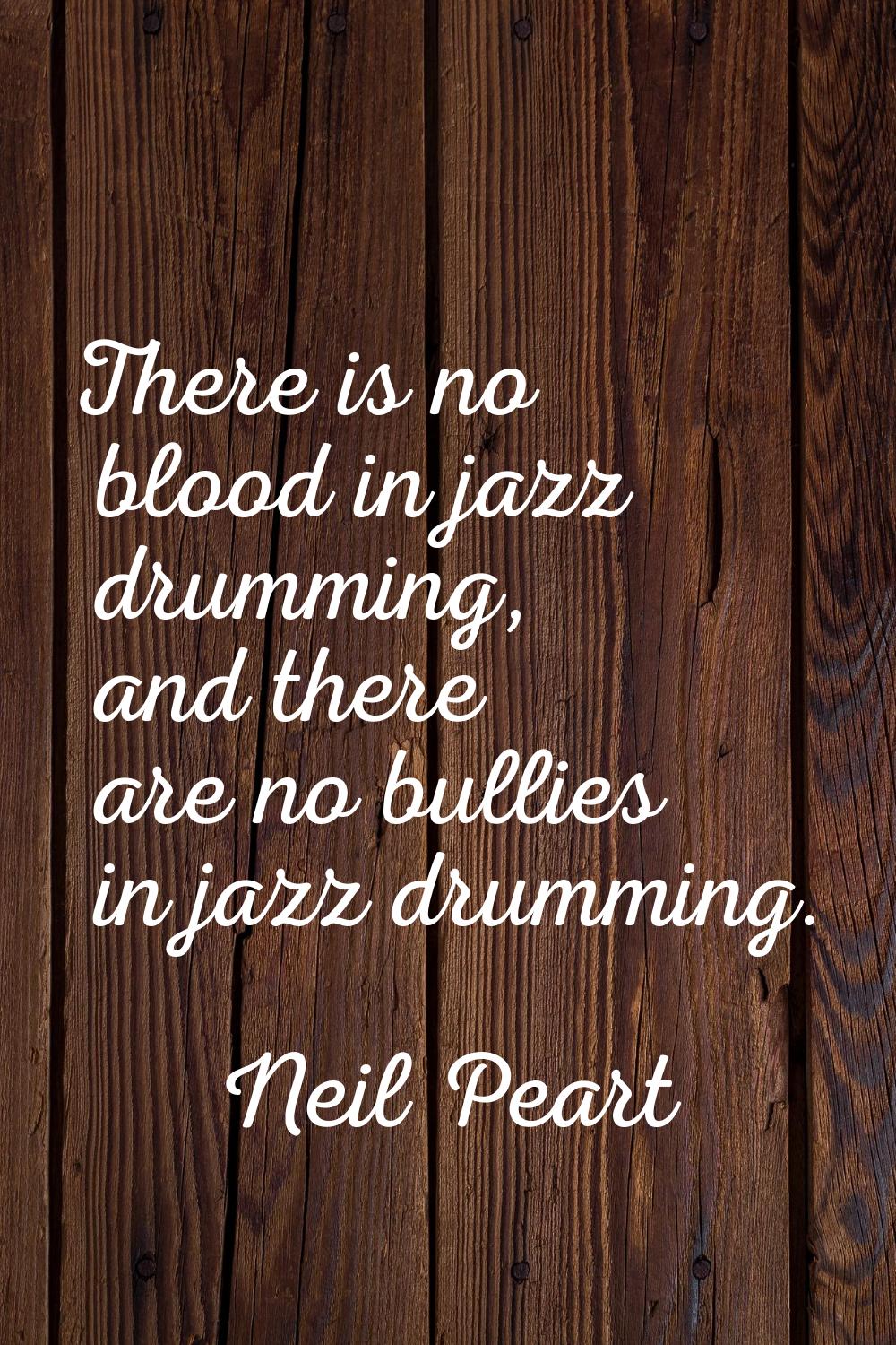 There is no blood in jazz drumming, and there are no bullies in jazz drumming.
