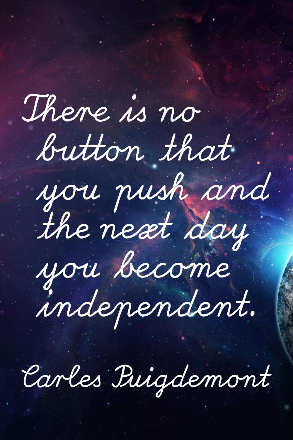 There is no button that you push and the next day you become independent.