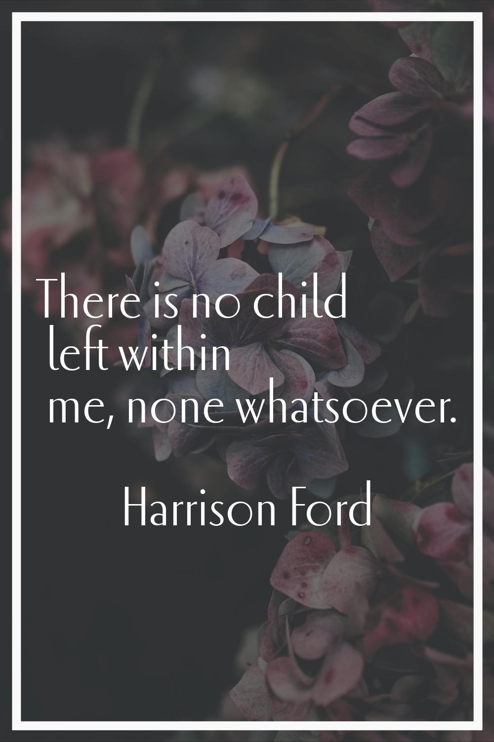 There is no child left within me, none whatsoever.