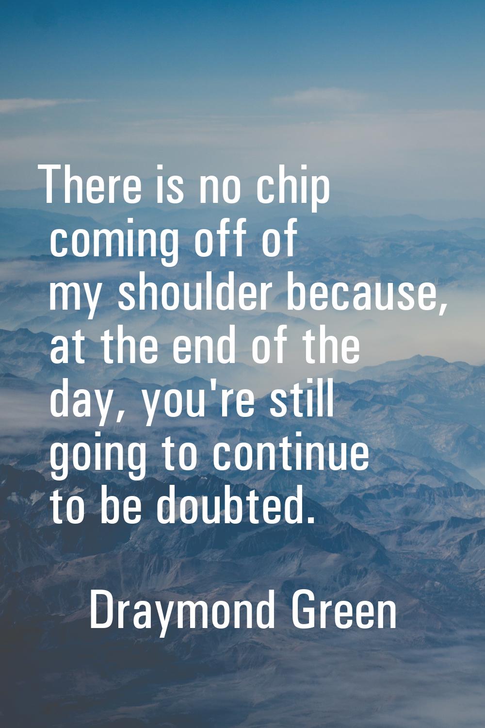 There is no chip coming off of my shoulder because, at the end of the day, you're still going to co