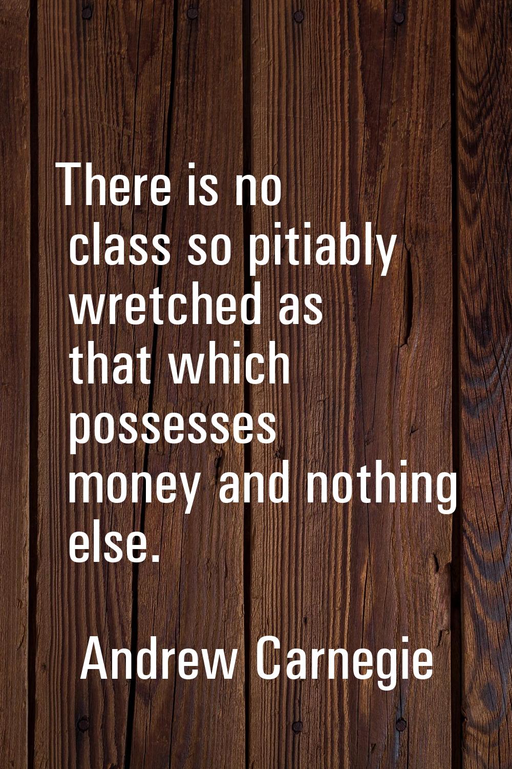 There is no class so pitiably wretched as that which possesses money and nothing else.