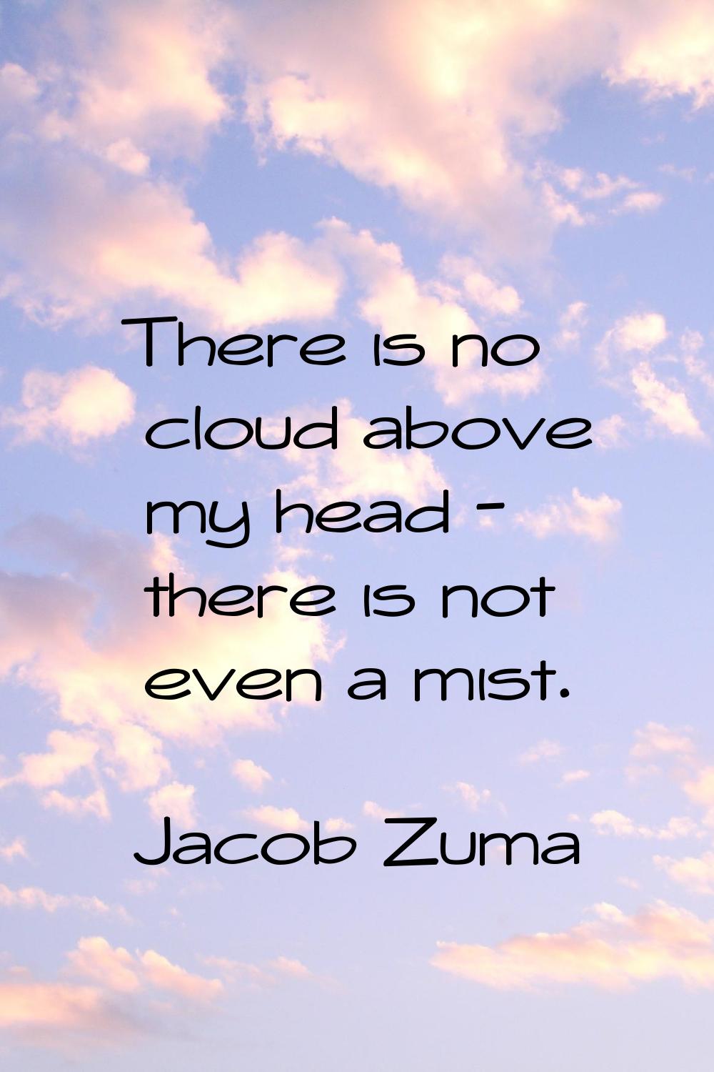 There is no cloud above my head - there is not even a mist.