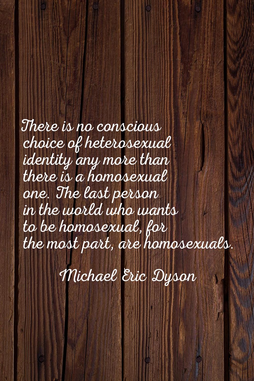 There is no conscious choice of heterosexual identity any more than there is a homosexual one. The 
