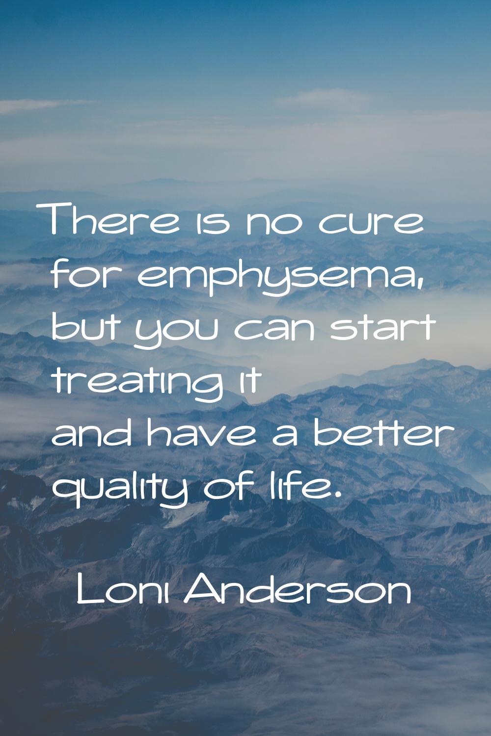 There is no cure for emphysema, but you can start treating it and have a better quality of life.