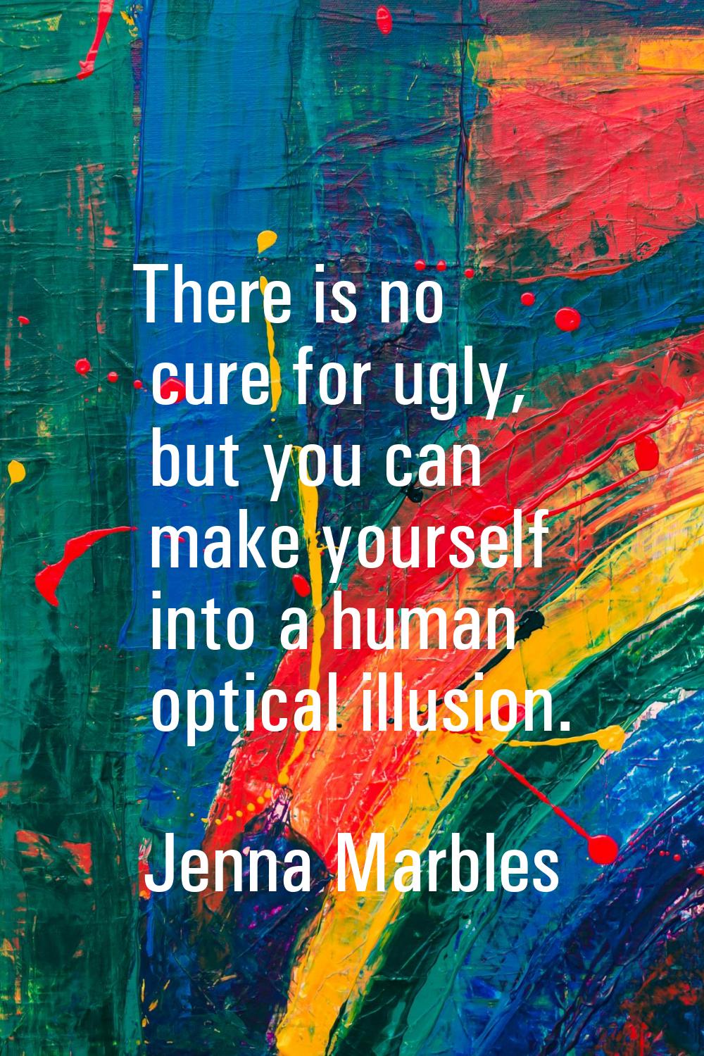 There is no cure for ugly, but you can make yourself into a human optical illusion.