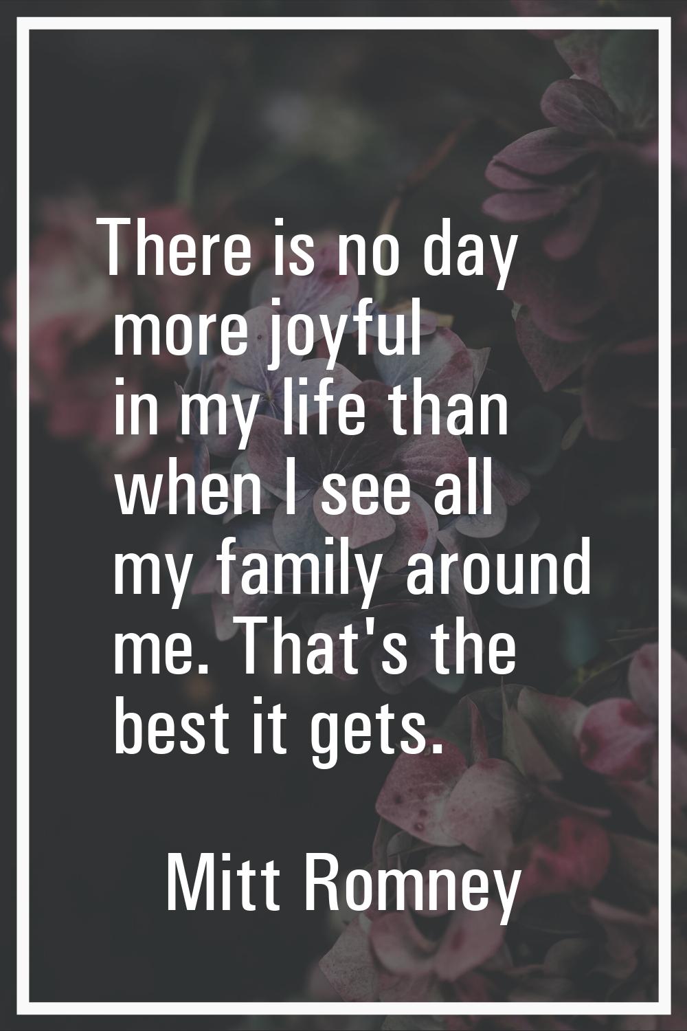 There is no day more joyful in my life than when I see all my family around me. That's the best it 