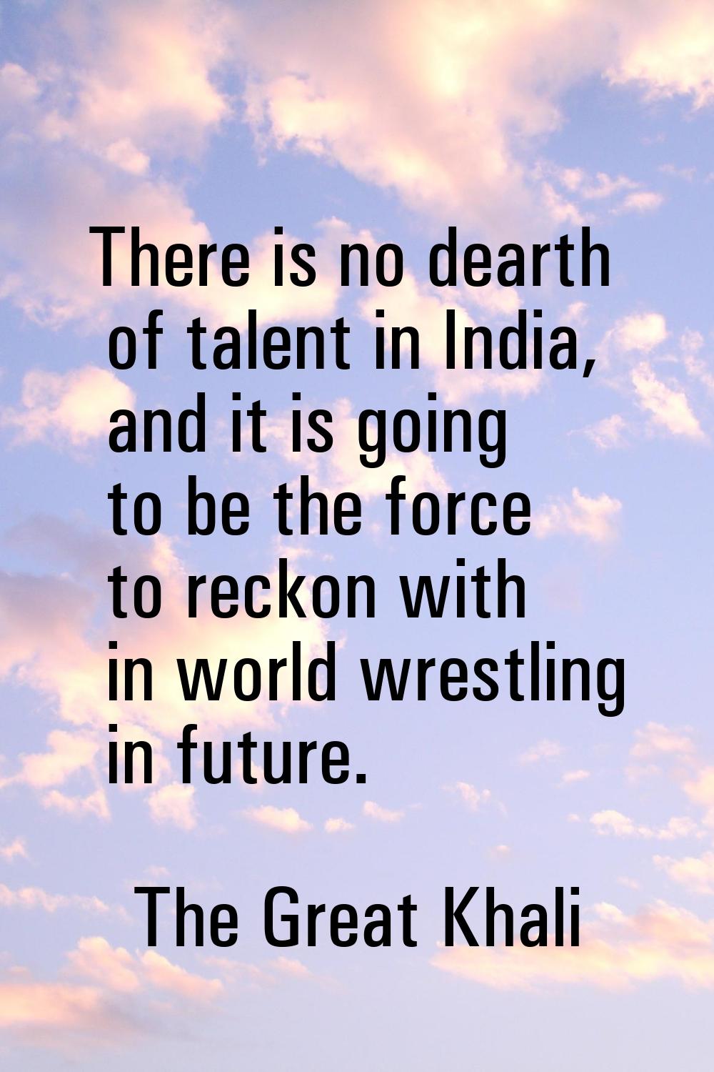 There is no dearth of talent in India, and it is going to be the force to reckon with in world wres