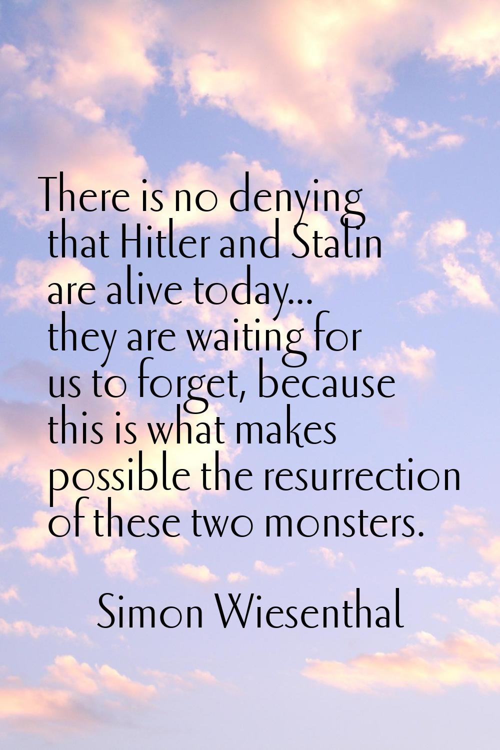 There is no denying that Hitler and Stalin are alive today... they are waiting for us to forget, be