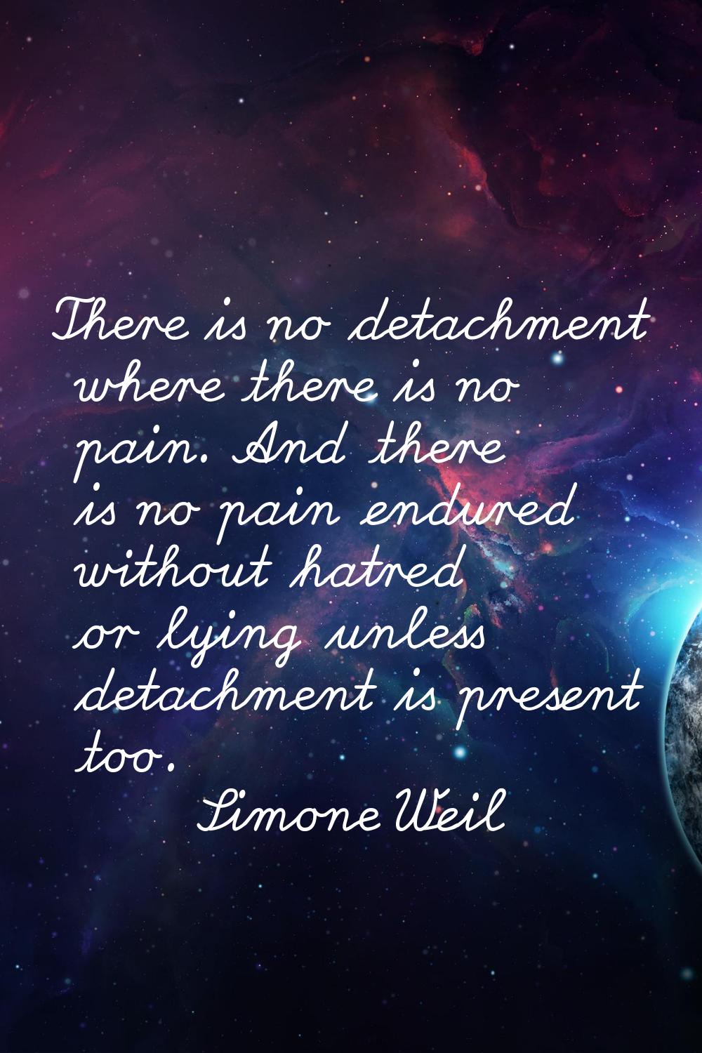 There is no detachment where there is no pain. And there is no pain endured without hatred or lying