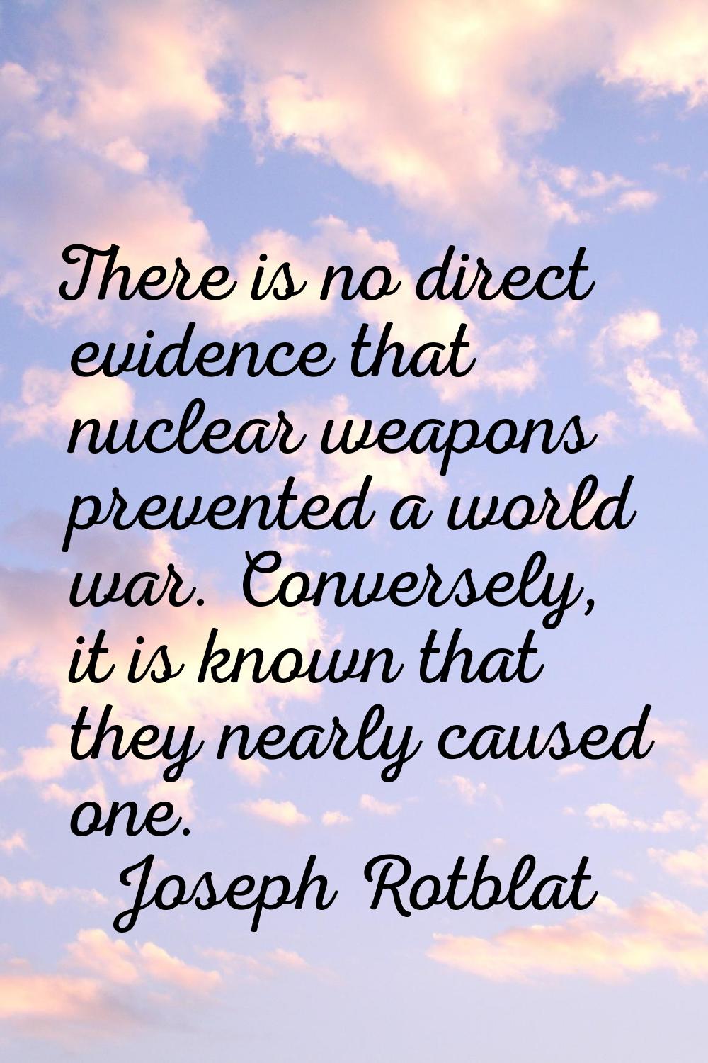 There is no direct evidence that nuclear weapons prevented a world war. Conversely, it is known tha