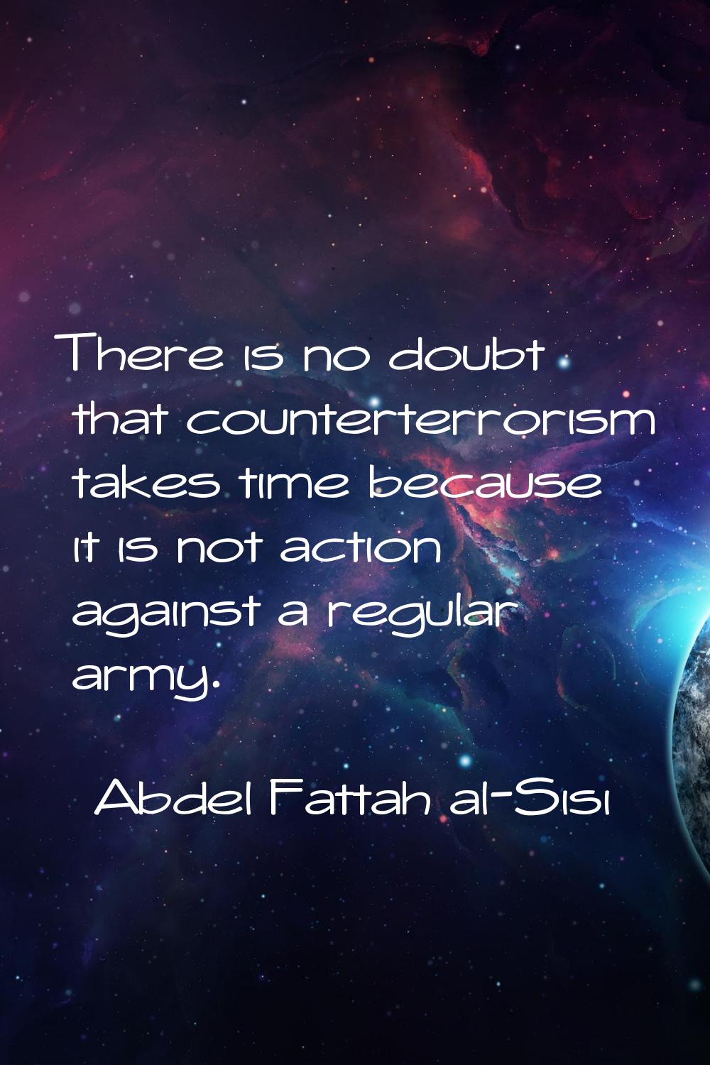 There is no doubt that counterterrorism takes time because it is not action against a regular army.