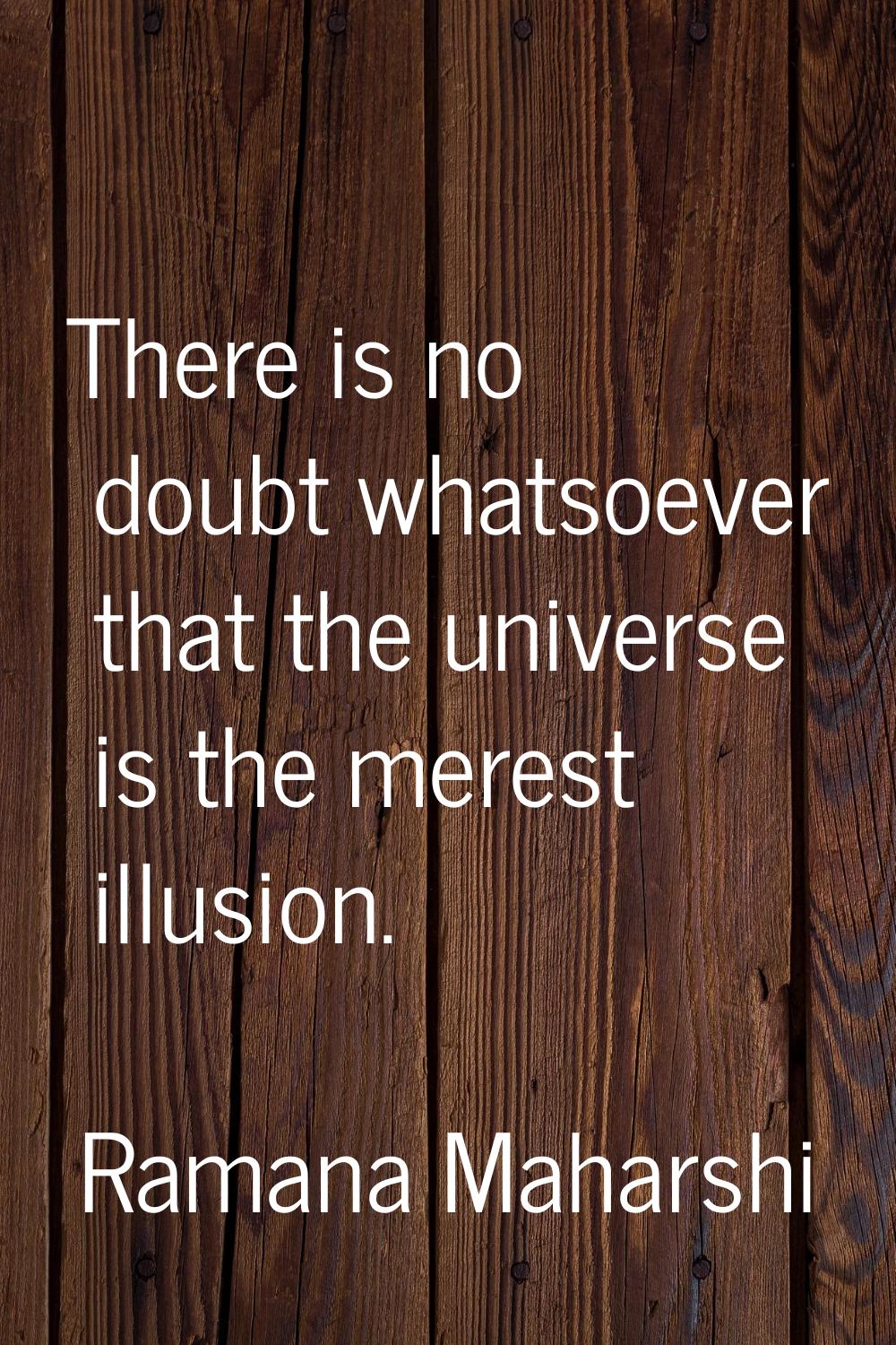 There is no doubt whatsoever that the universe is the merest illusion.