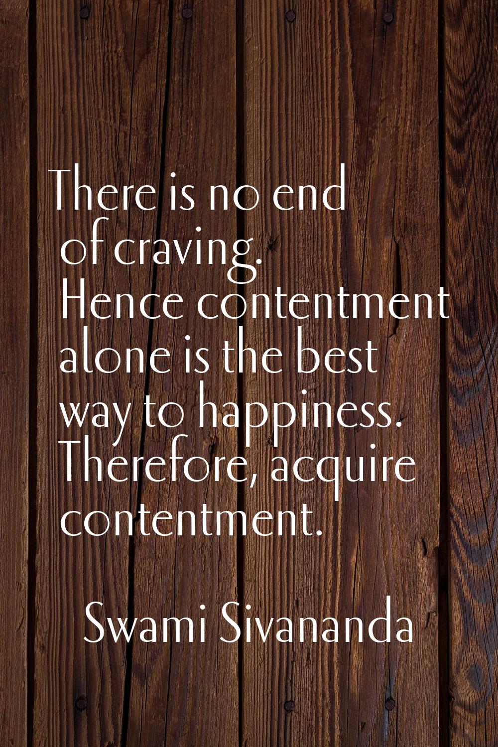 There is no end of craving. Hence contentment alone is the best way to happiness. Therefore, acquir
