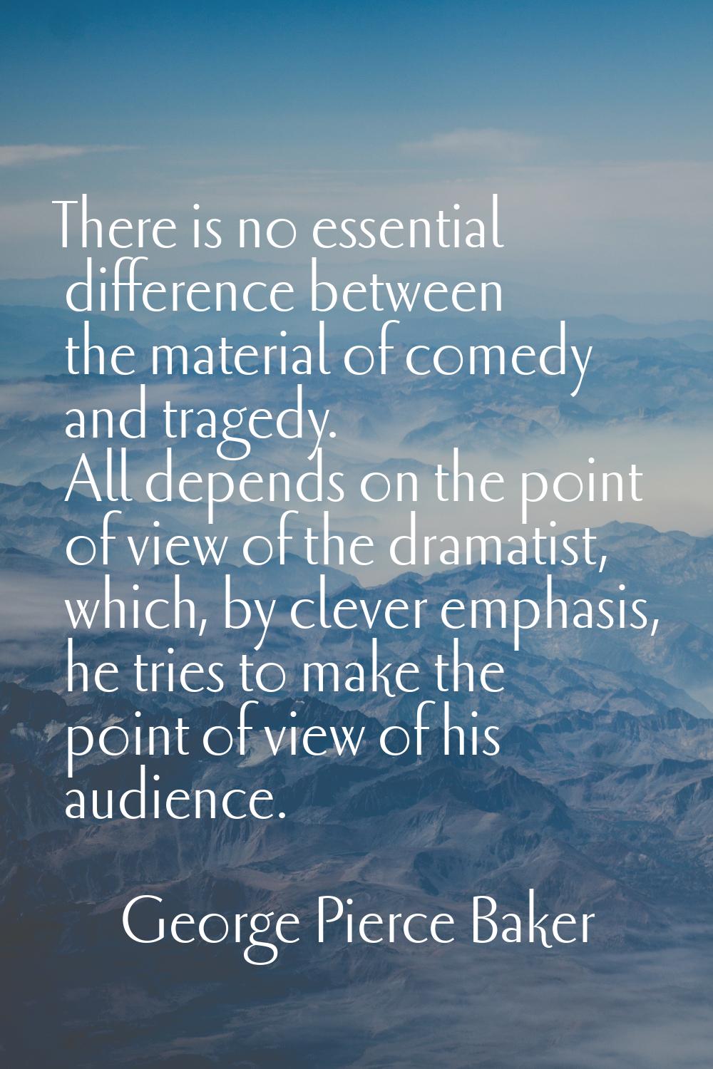 There is no essential difference between the material of comedy and tragedy. All depends on the poi