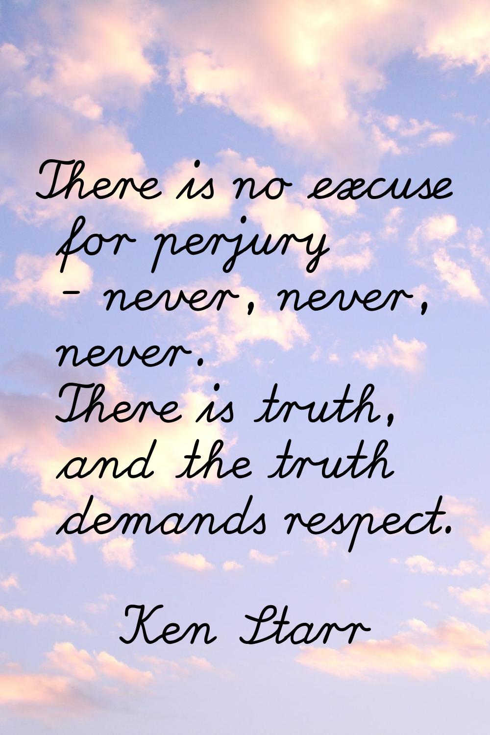 There is no excuse for perjury - never, never, never. There is truth, and the truth demands respect