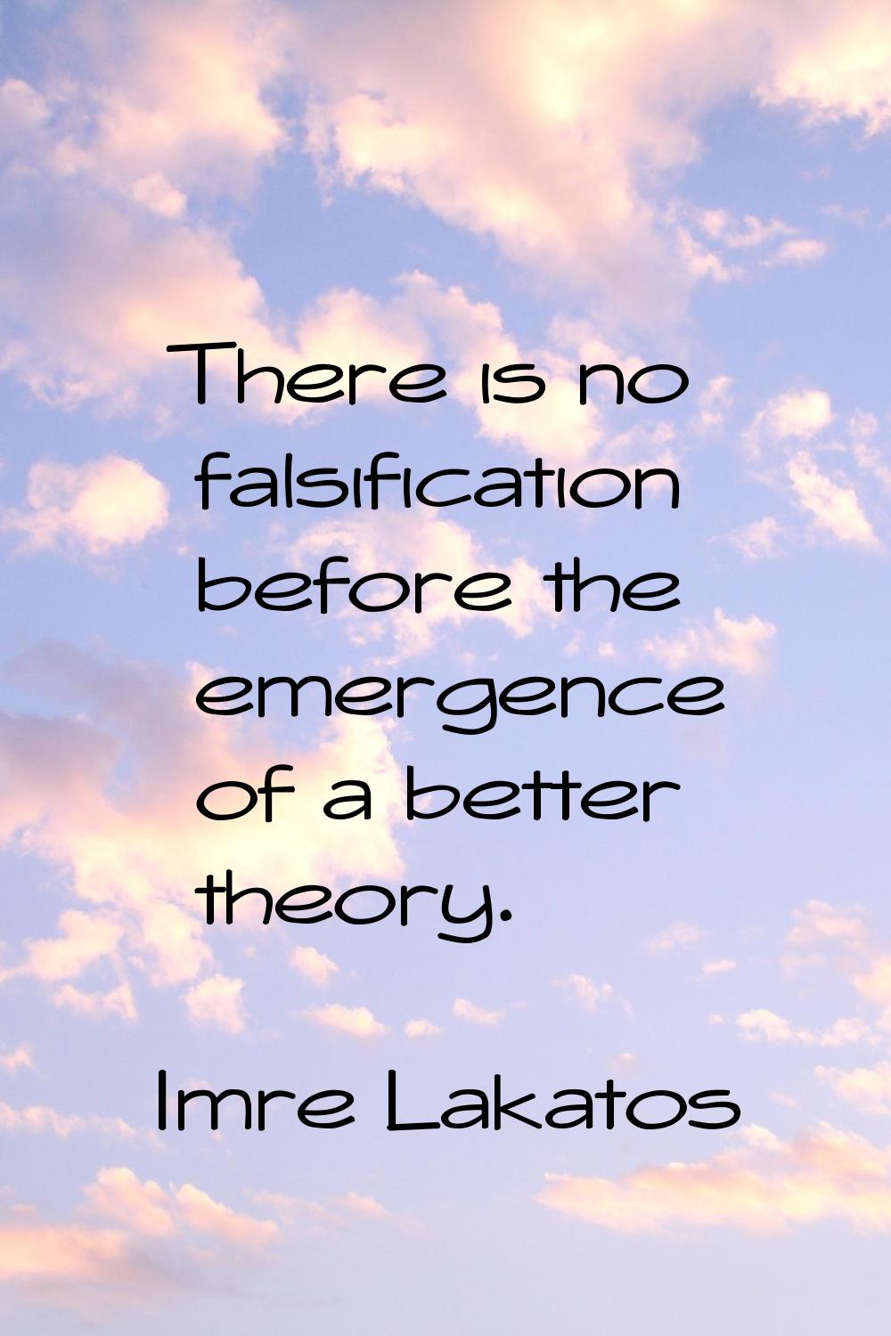 There is no falsification before the emergence of a better theory.
