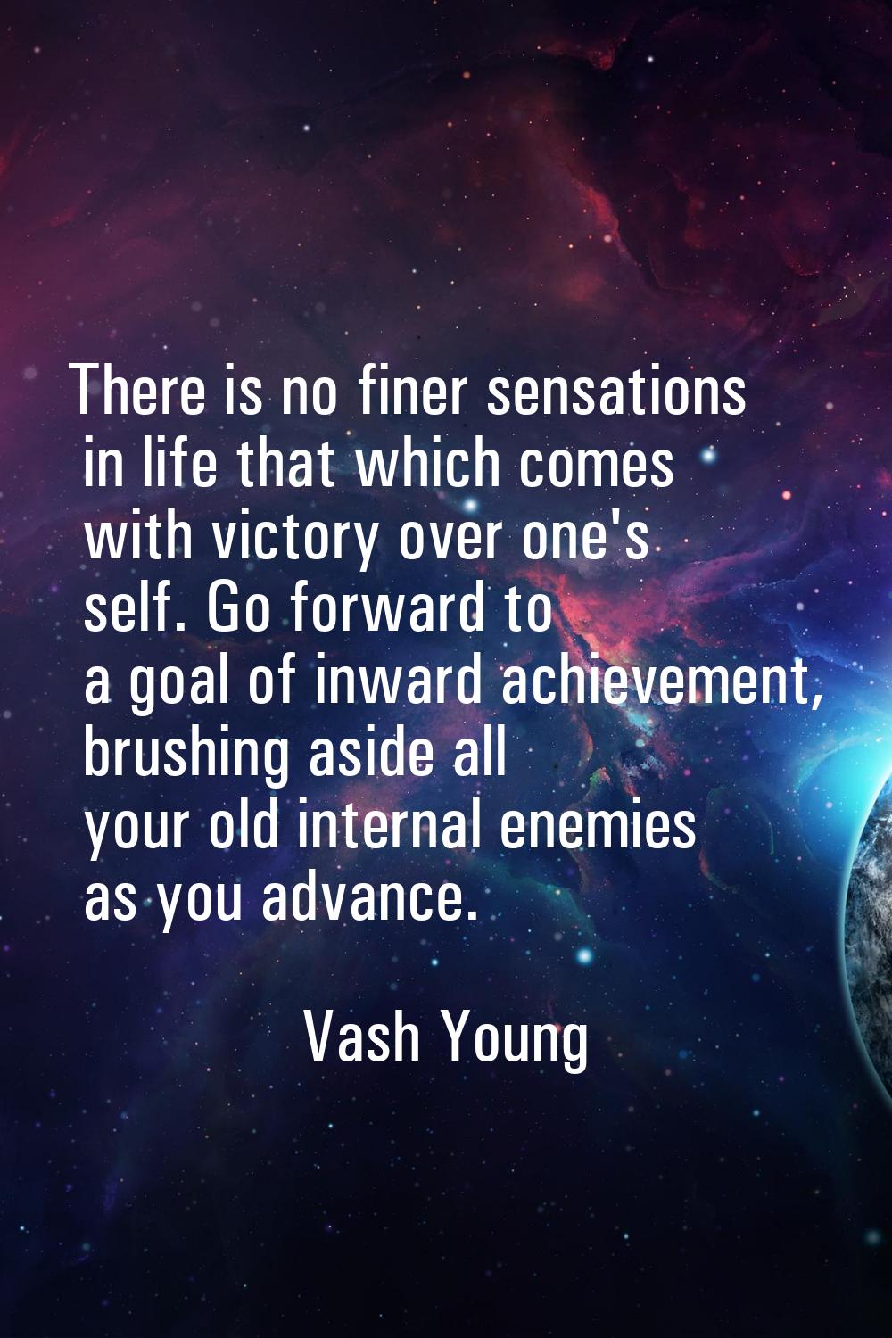 There is no finer sensations in life that which comes with victory over one's self. Go forward to a