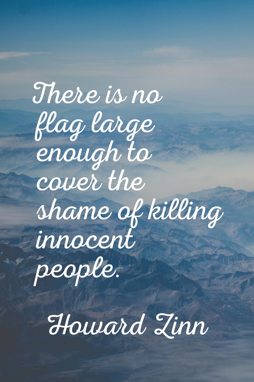 There is no flag large enough to cover the shame of killing innocent people.