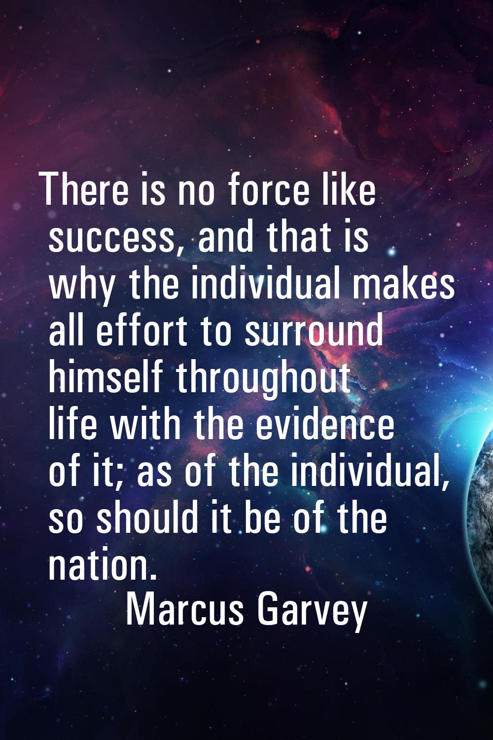 There is no force like success, and that is why the individual makes all effort to surround himself