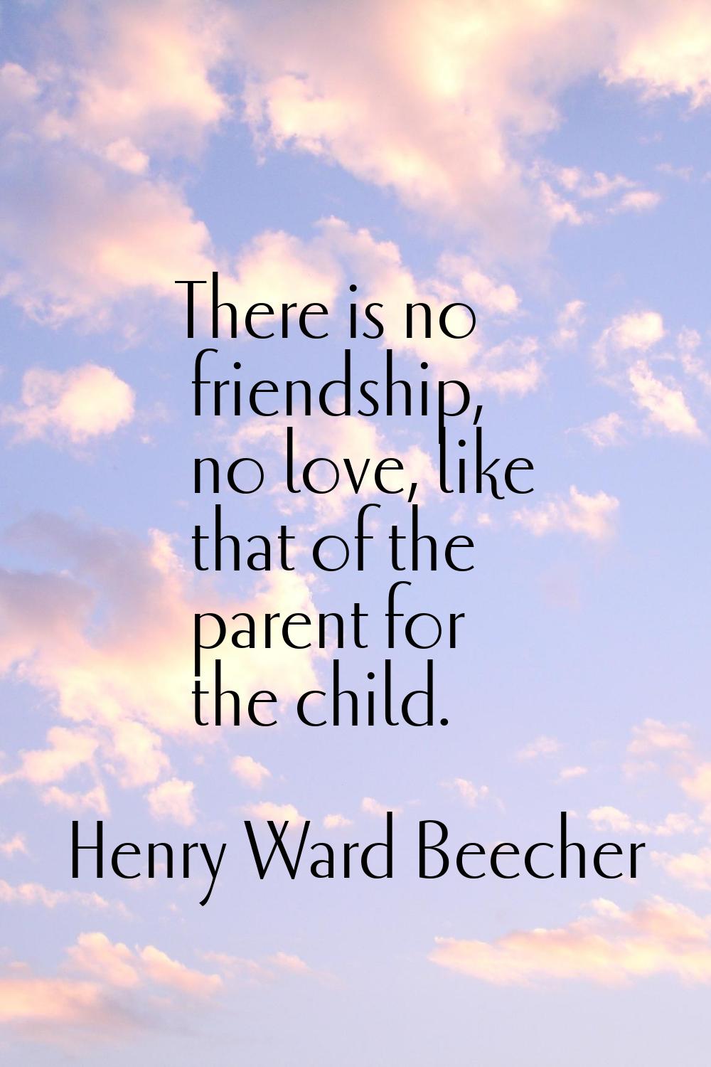 There is no friendship, no love, like that of the parent for the child.