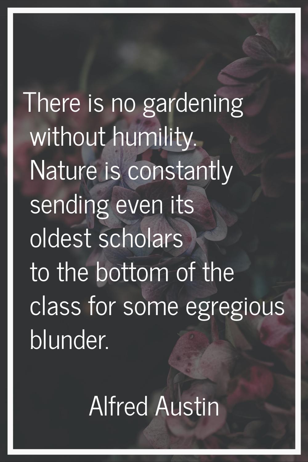 There is no gardening without humility. Nature is constantly sending even its oldest scholars to th