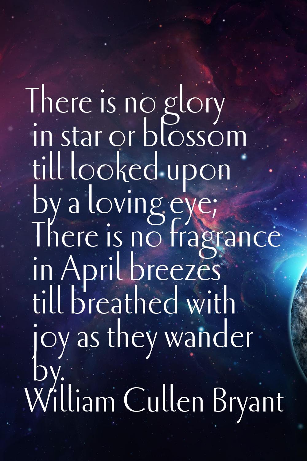There is no glory in star or blossom till looked upon by a loving eye; There is no fragrance in Apr