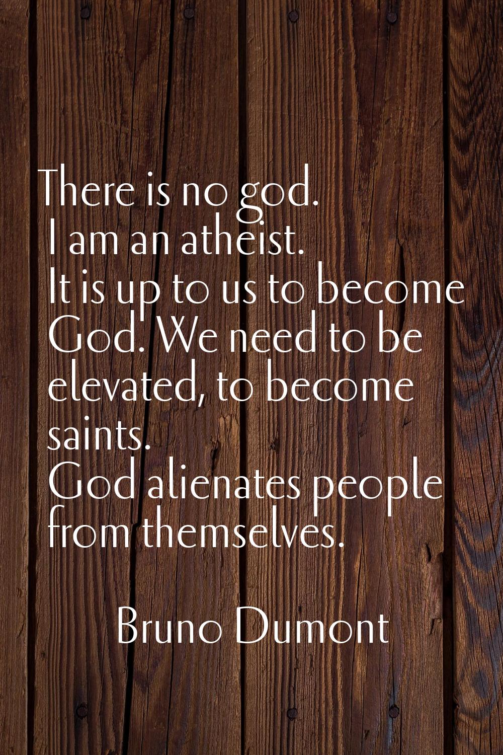 There is no god. I am an atheist. It is up to us to become God. We need to be elevated, to become s