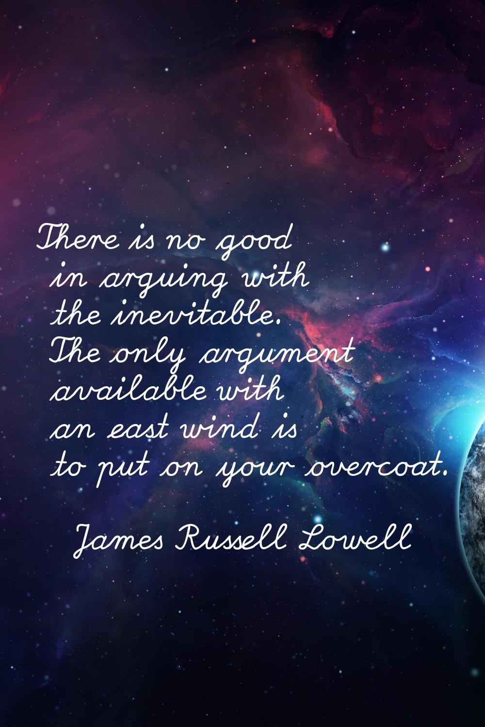 There is no good in arguing with the inevitable. The only argument available with an east wind is t