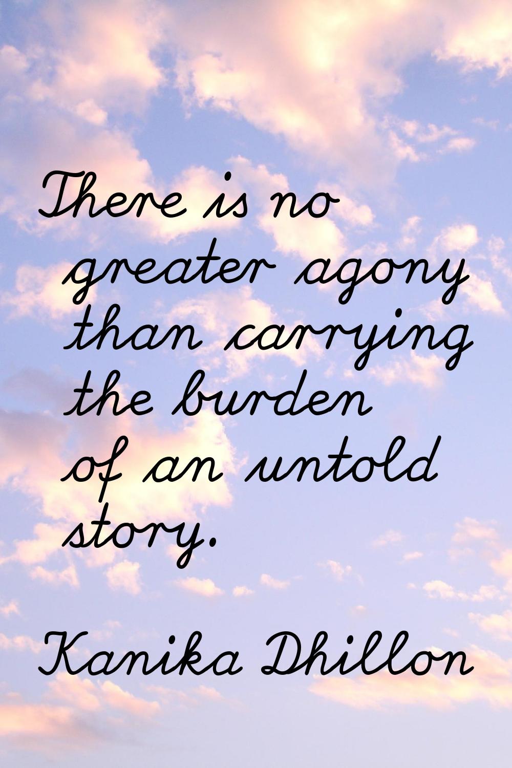 There is no greater agony than carrying the burden of an untold story.