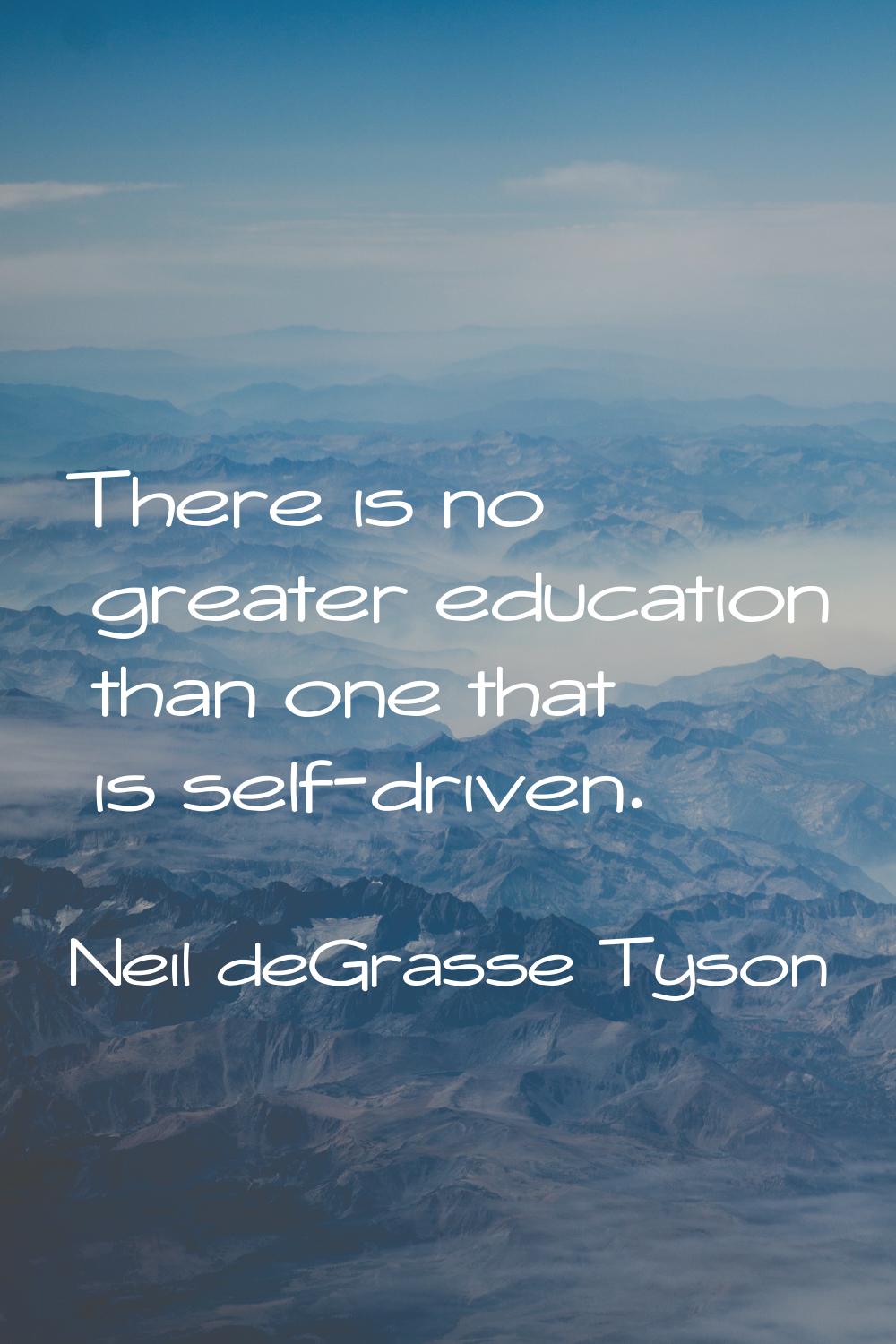 There is no greater education than one that is self-driven.