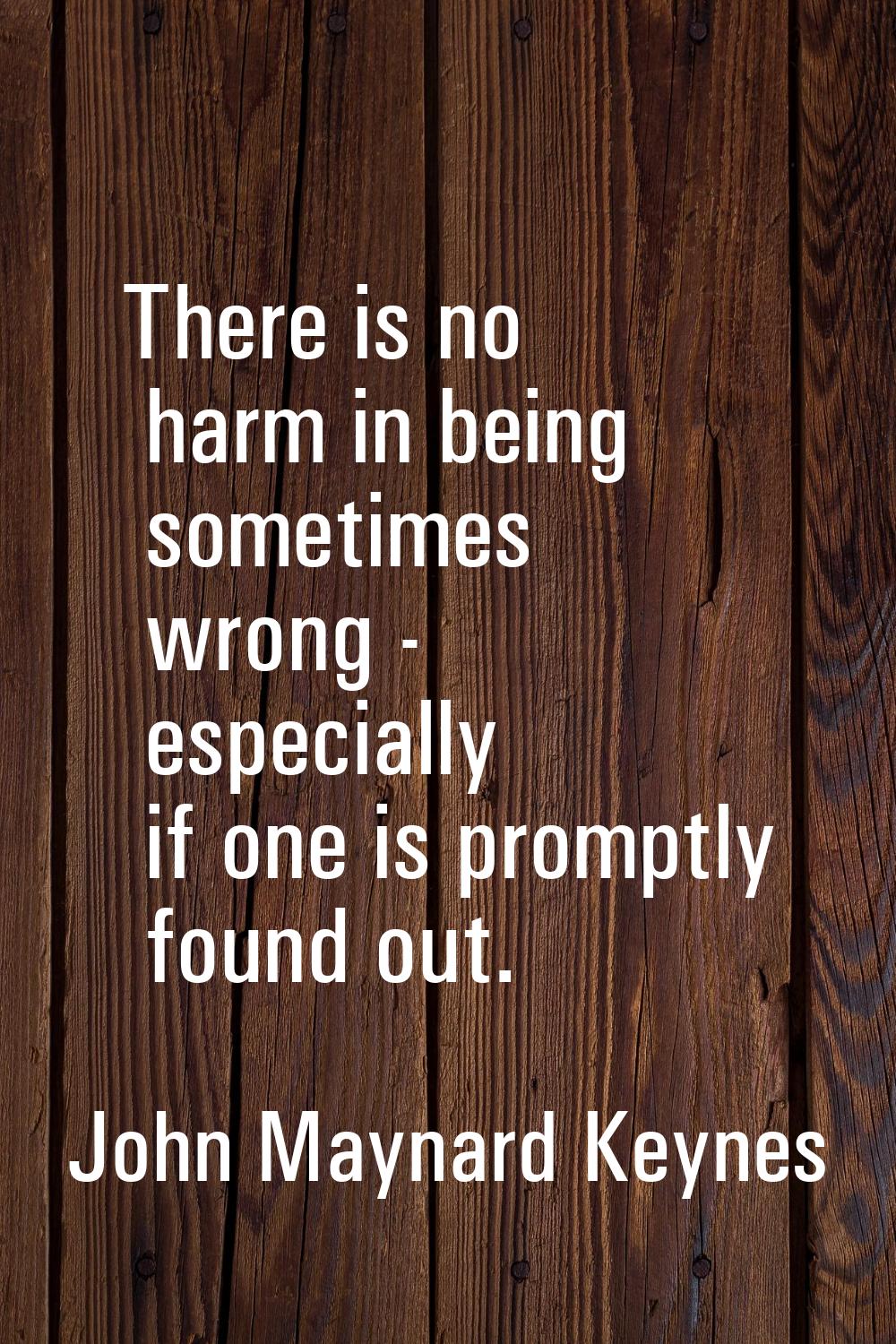 There is no harm in being sometimes wrong - especially if one is promptly found out.