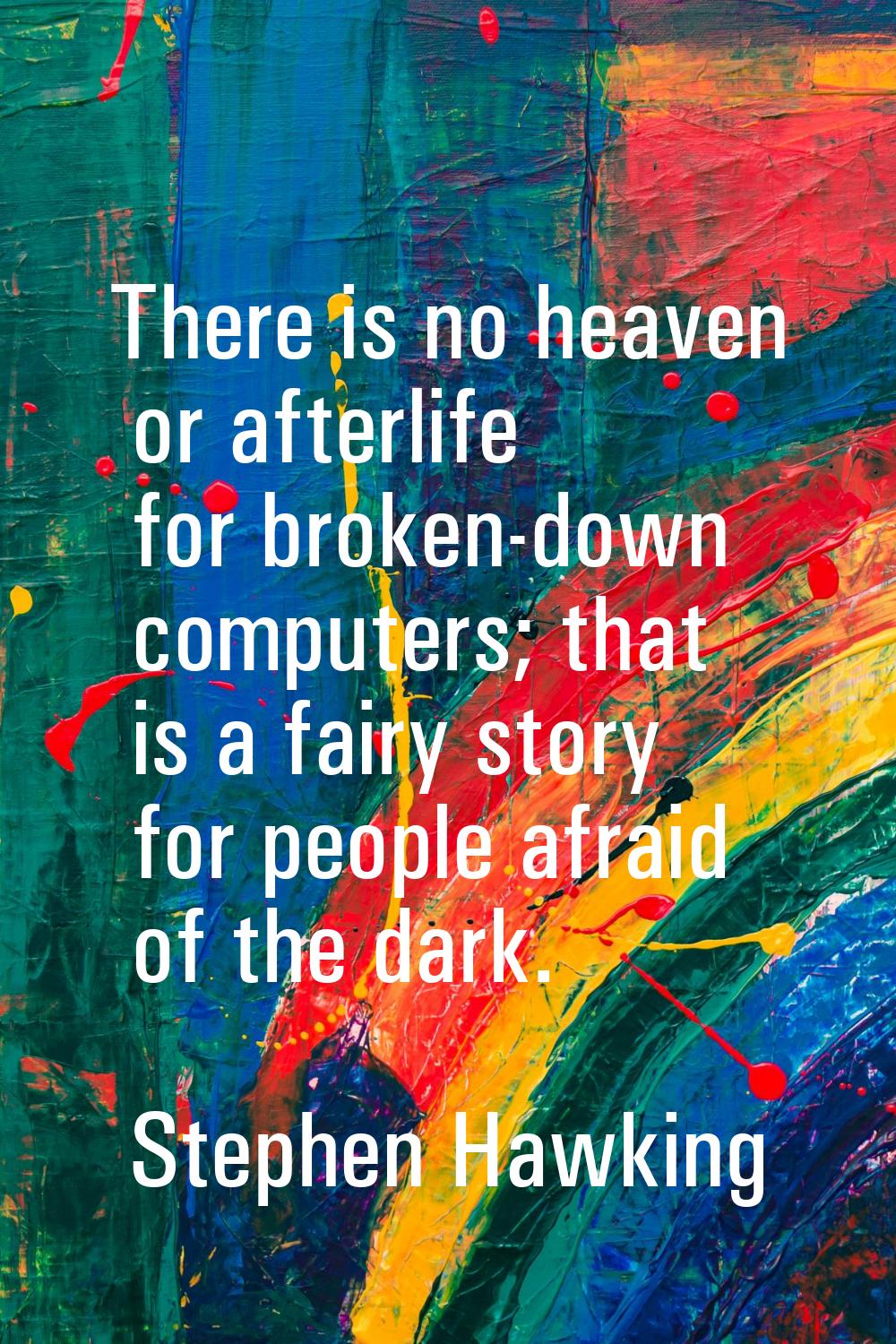 There is no heaven or afterlife for broken-down computers; that is a fairy story for people afraid 