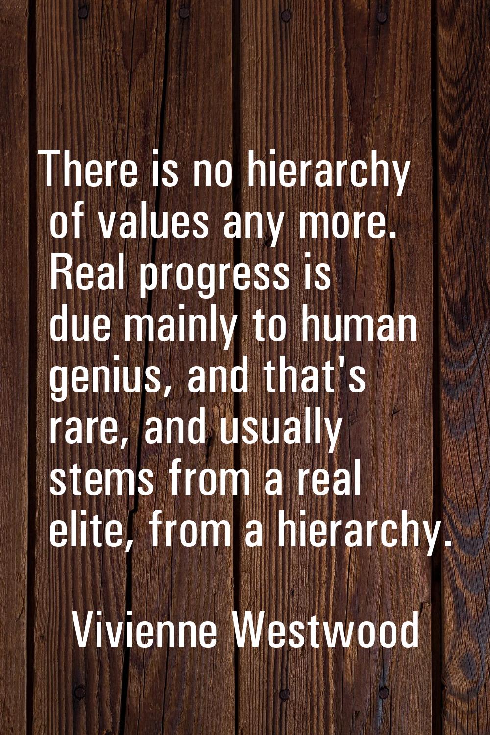 There is no hierarchy of values any more. Real progress is due mainly to human genius, and that's r