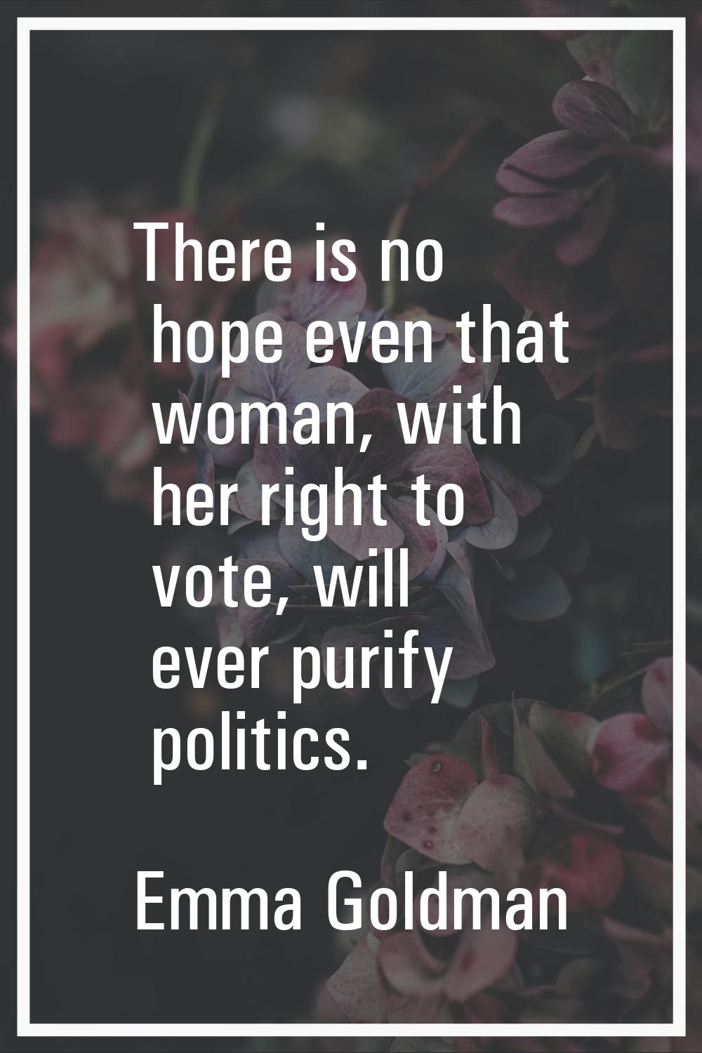 There is no hope even that woman, with her right to vote, will ever purify politics.