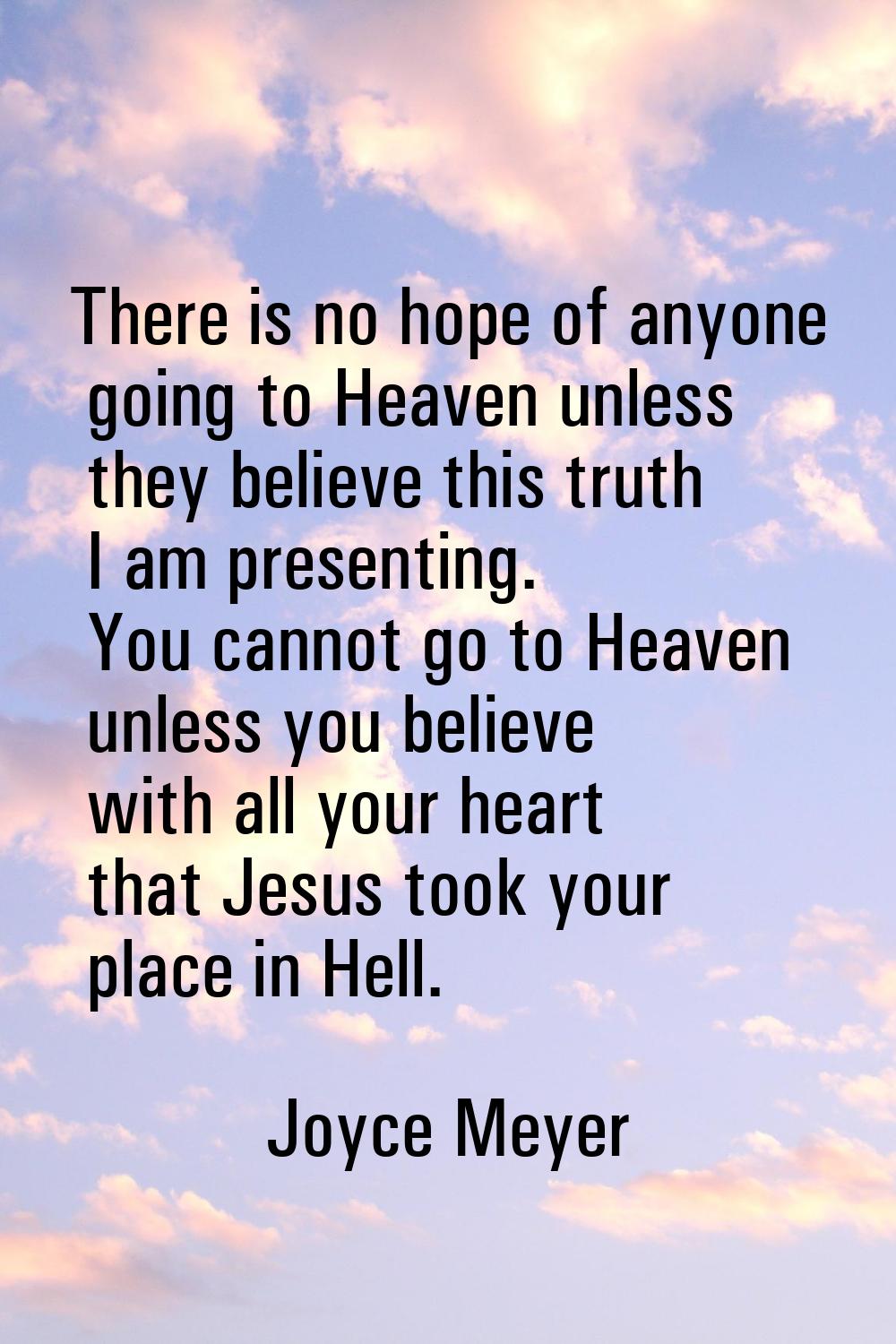 There is no hope of anyone going to Heaven unless they believe this truth I am presenting. You cann