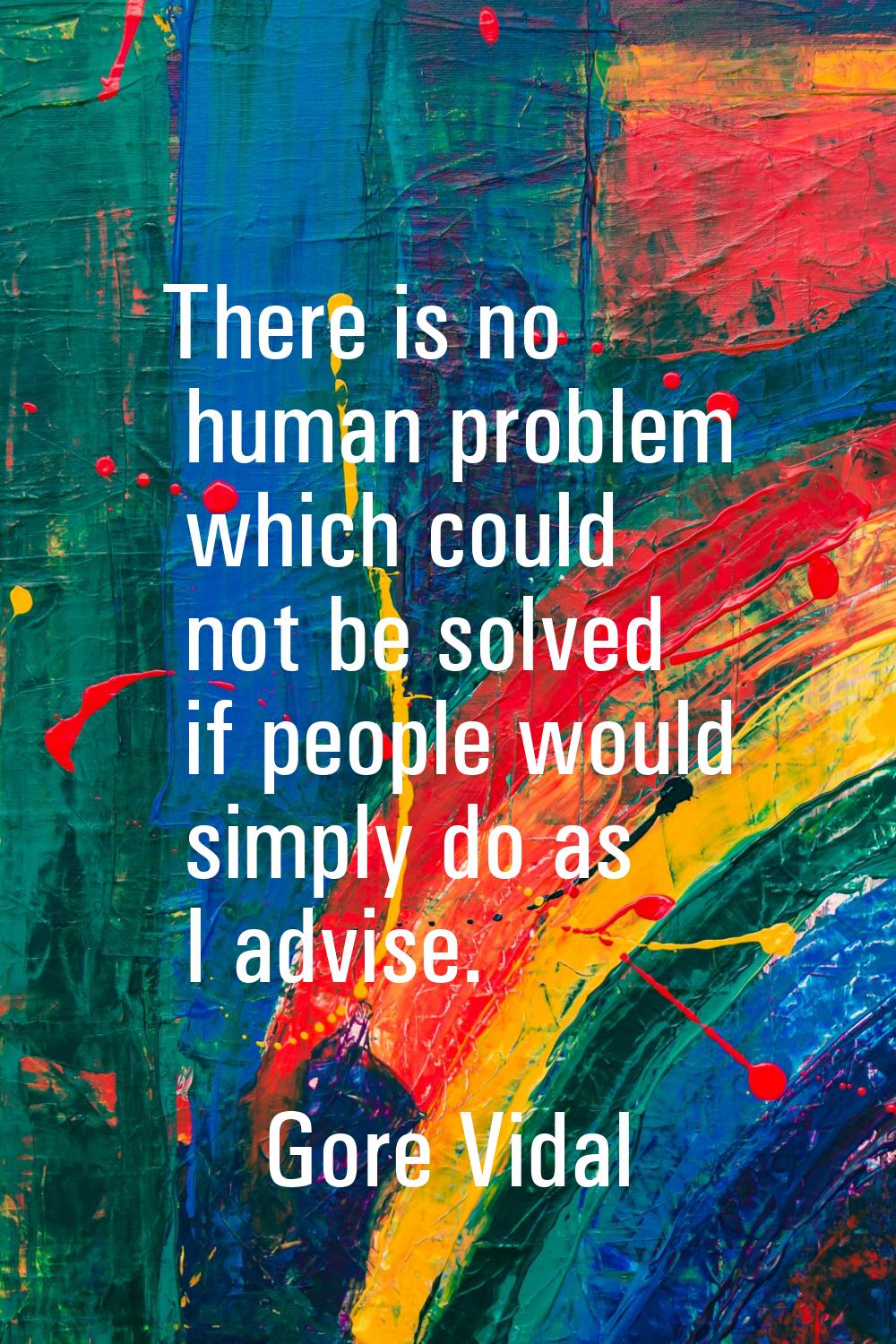 There is no human problem which could not be solved if people would simply do as I advise.