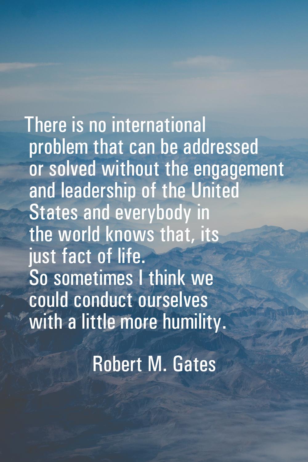 There is no international problem that can be addressed or solved without the engagement and leader