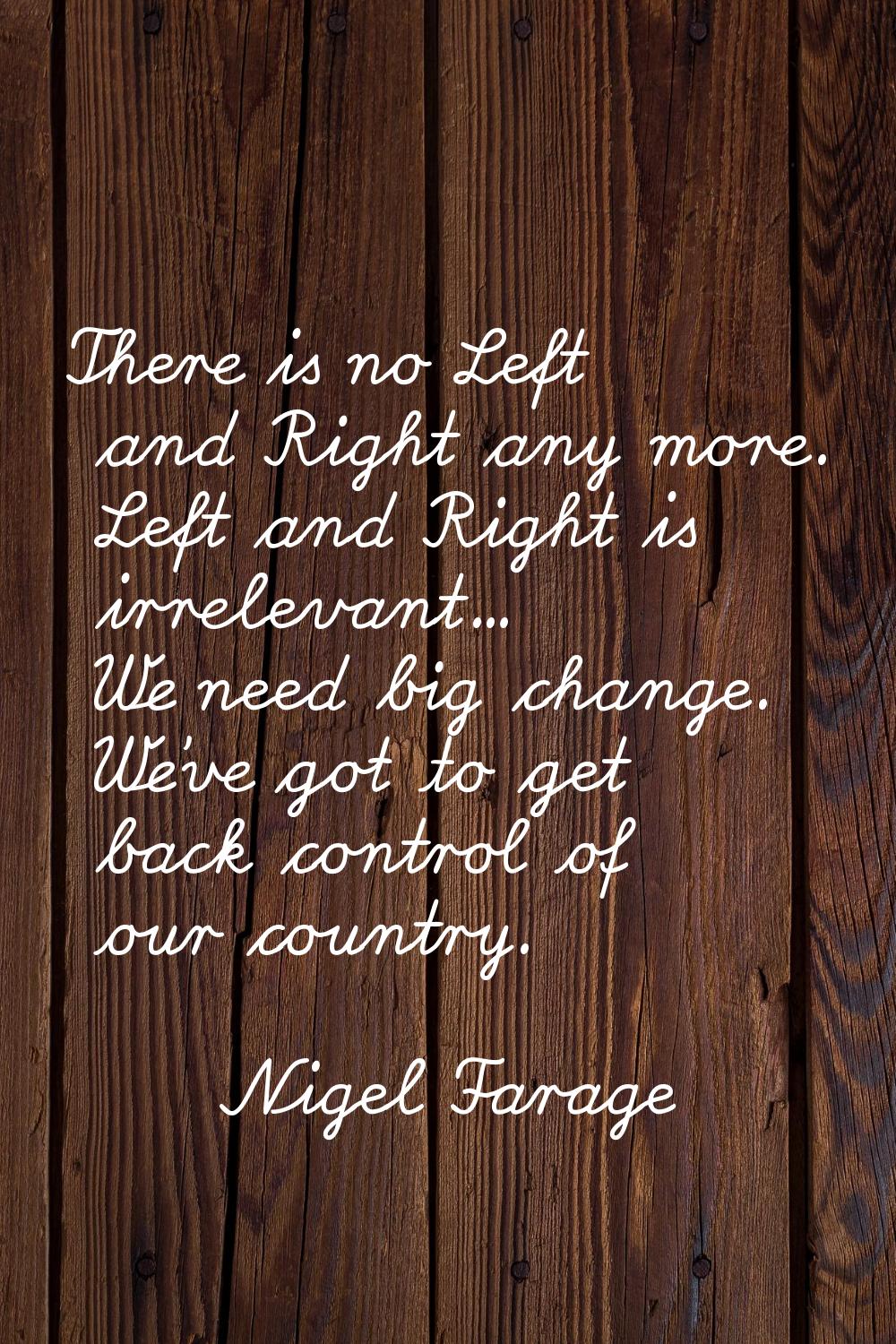 There is no Left and Right any more. Left and Right is irrelevant... We need big change. We've got 