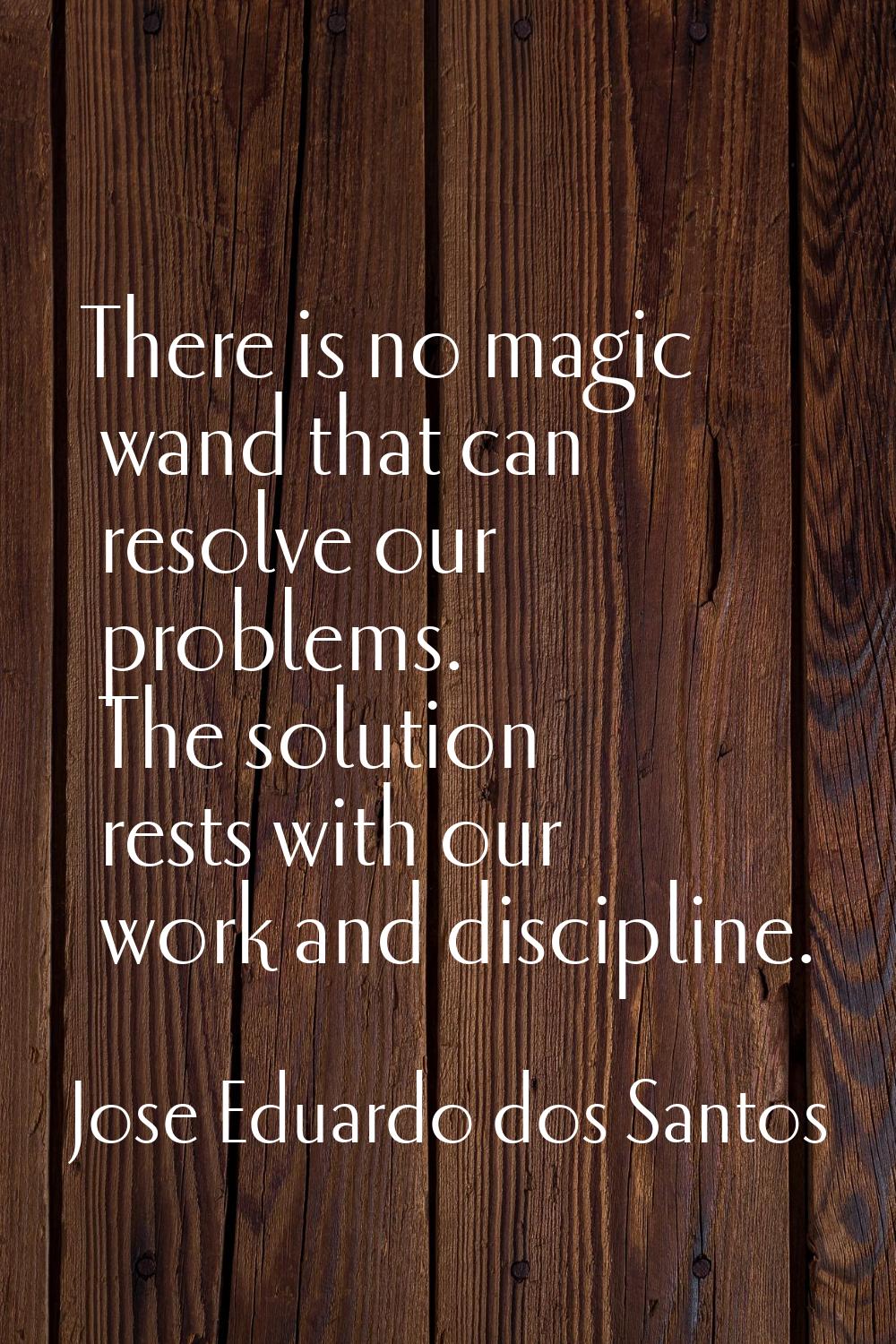 There is no magic wand that can resolve our problems. The solution rests with our work and discipli
