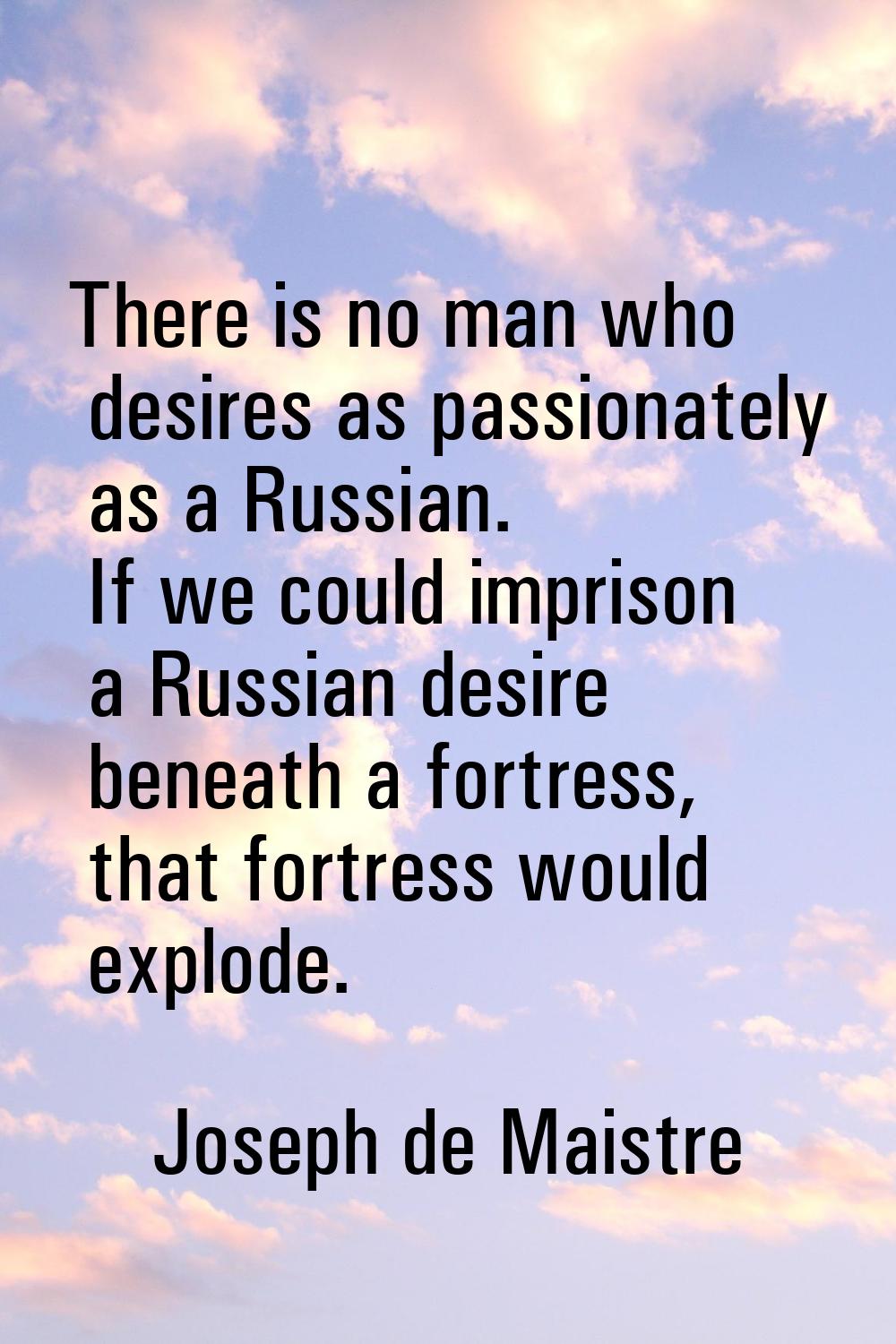 There is no man who desires as passionately as a Russian. If we could imprison a Russian desire ben
